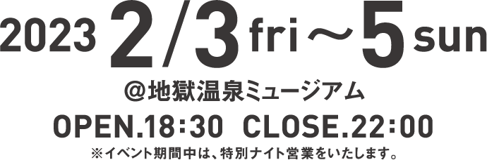 2023年2月3日金曜日~5日日曜日。@地獄温泉ミュージアム オープン18:00 クローズ22:00 ※イベント期間中は特別ナイト営業をいたします。
